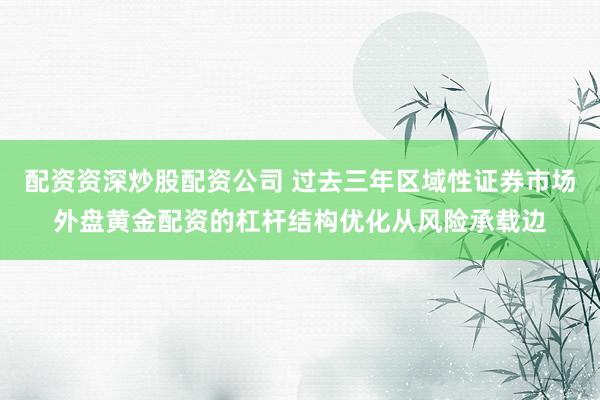 配资资深炒股配资公司 过去三年区域性证券市场外盘黄金配资的杠杆结构优化从风险承载边