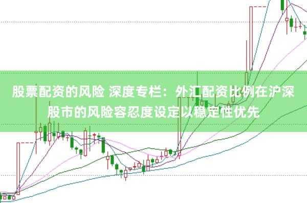 股票配资的风险 深度专栏：外汇配资比例在沪深股市的风险容忍度设定以稳定性优先