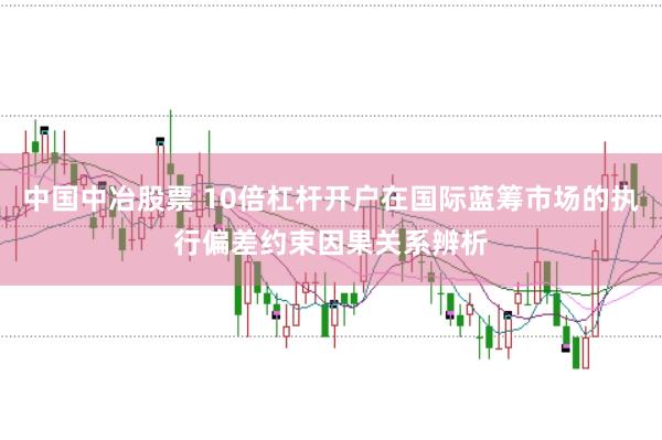 中国中冶股票 10倍杠杆开户在国际蓝筹市场的执行偏差约束因果关系辨析