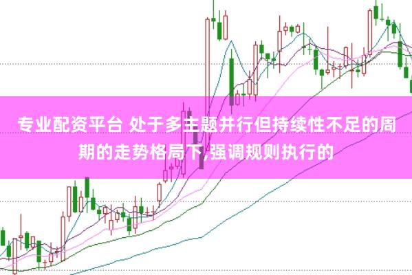 专业配资平台 处于多主题并行但持续性不足的周期的走势格局下，强调规则执行的