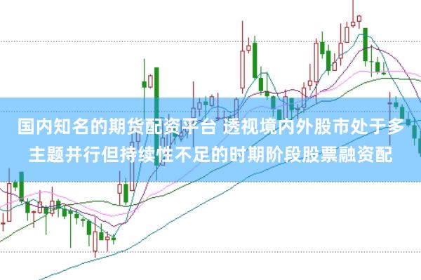 国内知名的期货配资平台 透视境内外股市处于多主题并行但持续性不足的时期阶段股票融资配