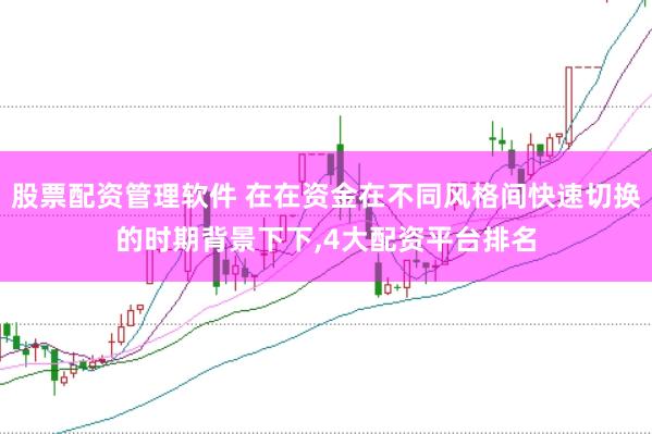 股票配资管理软件 在在资金在不同风格间快速切换的时期背景下下，4大配资平台排名