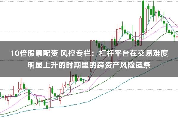 10倍股票配资 风控专栏：杠杆平台在交易难度明显上升的时期里的跨资产风险链条
