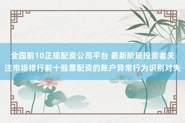 全国前10正规配资公司平台 最新阶段投资者关注市场排行前十股票配资的账户异常行为识别对失