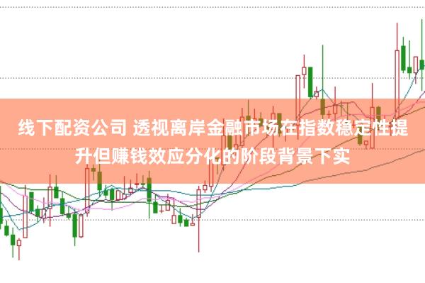 线下配资公司 透视离岸金融市场在指数稳定性提升但赚钱效应分化的阶段背景下实