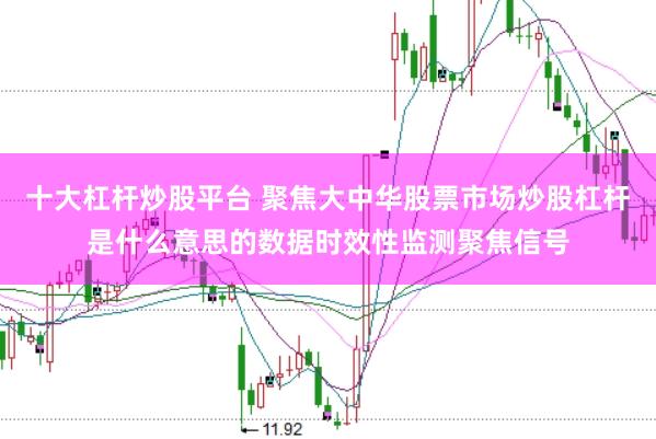 十大杠杆炒股平台 聚焦大中华股票市场炒股杠杆是什么意思的数据时效性监测聚焦信号