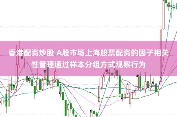 香港配资炒股 A股市场上海股票配资的因子相关性管理通过样本分组方式观察行为