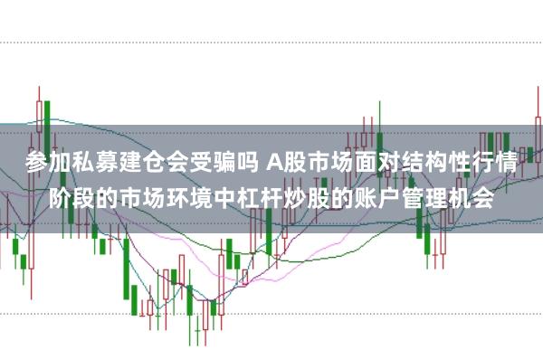 参加私募建仓会受骗吗 A股市场面对结构性行情阶段的市场环境中杠杆炒股的账户管理机会