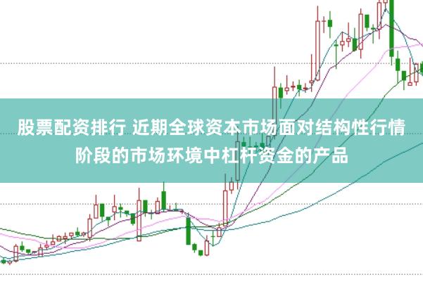 股票配资排行 近期全球资本市场面对结构性行情阶段的市场环境中杠杆资金的产品
