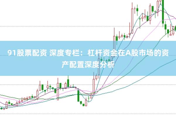 91股票配资 深度专栏：杠杆资金在A股市场的资产配置深度分析