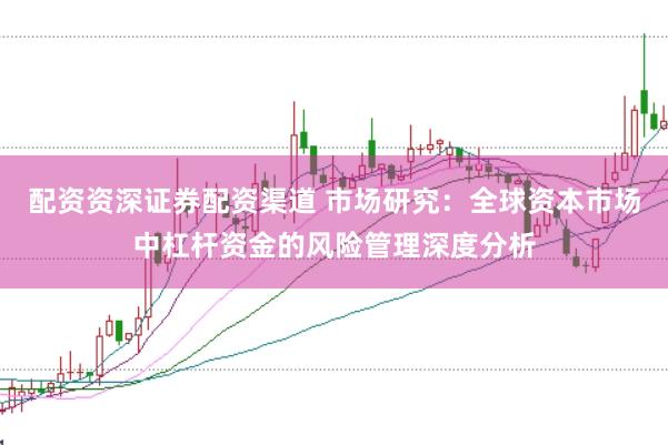 配资资深证券配资渠道 市场研究：全球资本市场中杠杆资金的风险管理深度分析