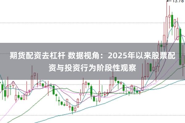 期货配资去杠杆 数据视角：2025年以来股票配资与投资行为阶段性观察