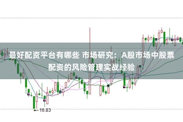最好配资平台有哪些 市场研究：A股市场中股票配资的风险管理实战经验