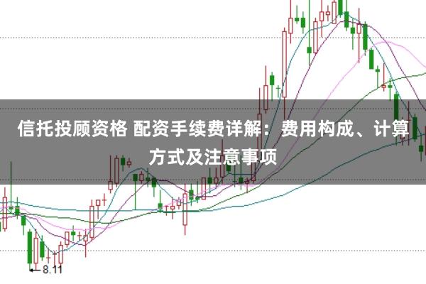 信托投顾资格 配资手续费详解：费用构成、计算方式及注意事项