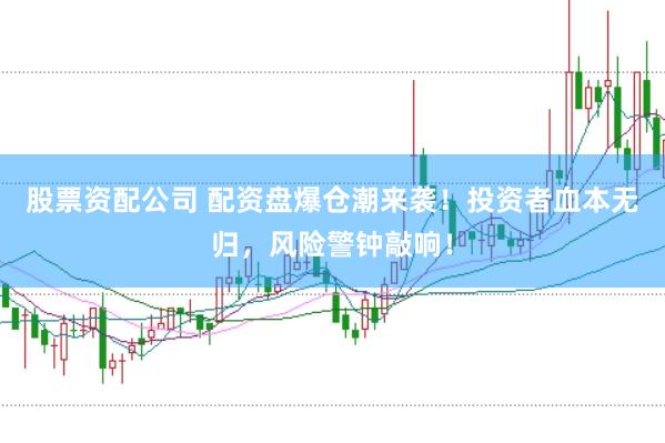 股票资配公司 配资盘爆仓潮来袭！投资者血本无归，风险警钟敲响！
