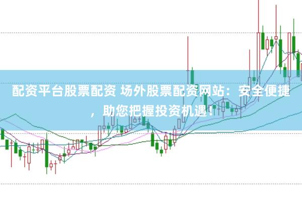 配资平台股票配资 场外股票配资网站：安全便捷，助您把握投资机遇！