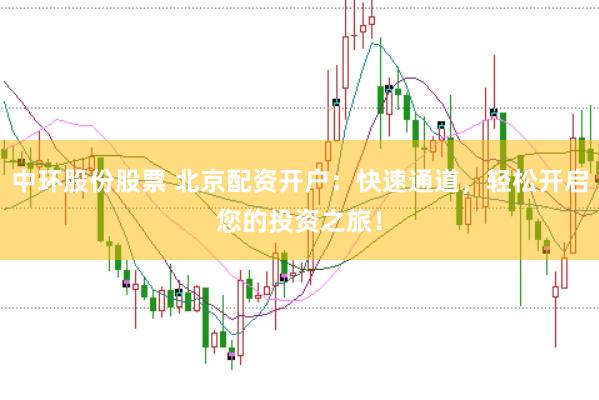 中环股份股票 北京配资开户：快速通道，轻松开启您的投资之旅！
