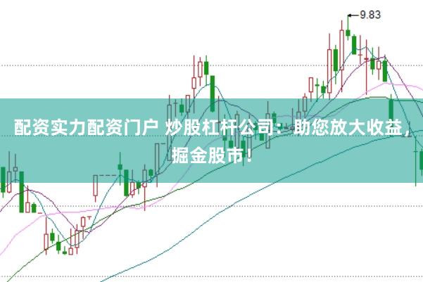 配资实力配资门户 炒股杠杆公司：助您放大收益，掘金股市！