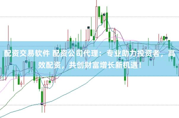 配资交易软件 配资公司代理：专业助力投资者，高效配资，共创财富增长新机遇！