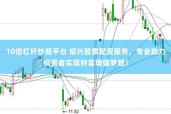10倍杠杆炒股平台 绍兴股票配资服务，专业助力投资者实现财富增值梦想！
