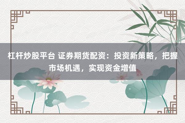 杠杆炒股平台 证券期货配资：投资新策略，把握市场机遇，实现资金增值