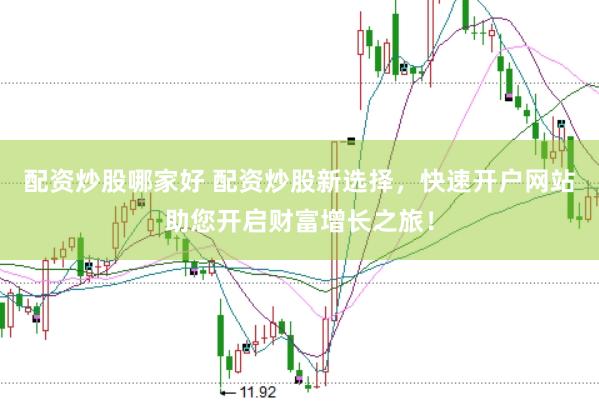 配资炒股哪家好 配资炒股新选择，快速开户网站助您开启财富增长之旅！
