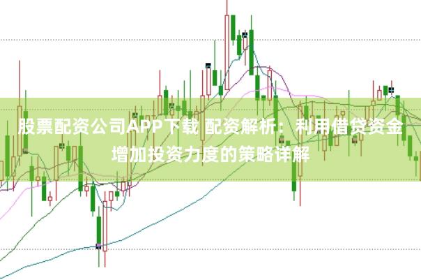 股票配资公司APP下载 配资解析：利用借贷资金增加投资力度的策略详解