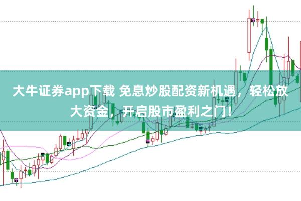 大牛证券app下载 免息炒股配资新机遇，轻松放大资金，开启股市盈利之门！