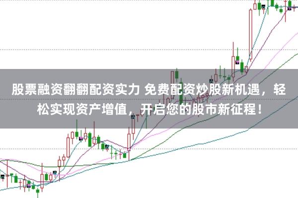 股票融资翻翻配资实力 免费配资炒股新机遇，轻松实现资产增值，开启您的股市新征程！