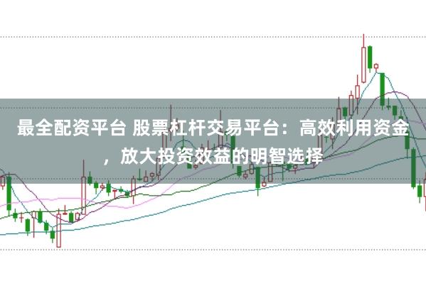 最全配资平台 股票杠杆交易平台：高效利用资金，放大投资效益的明智选择
