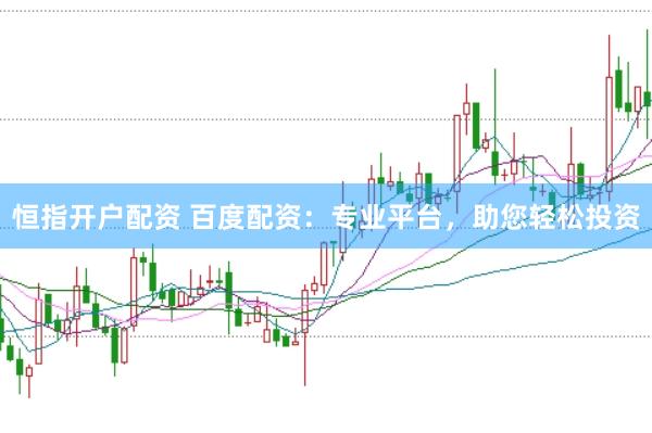 恒指开户配资 百度配资：专业平台，助您轻松投资