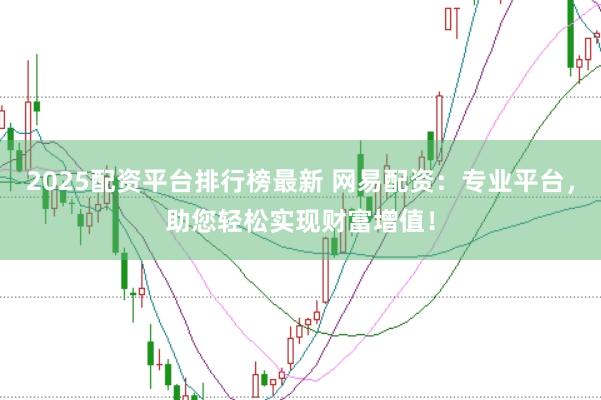 2025配资平台排行榜最新 网易配资：专业平台，助您轻松实现财富增值！