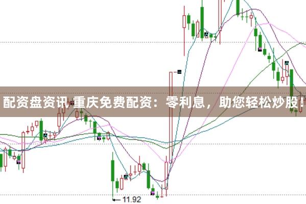 配资盘资讯 重庆免费配资：零利息，助您轻松炒股！