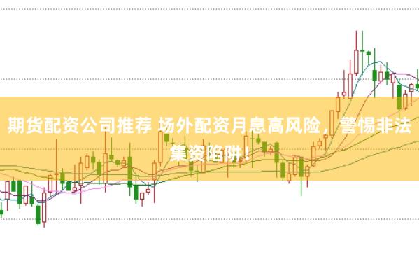 期货配资公司推荐 场外配资月息高风险，警惕非法集资陷阱！