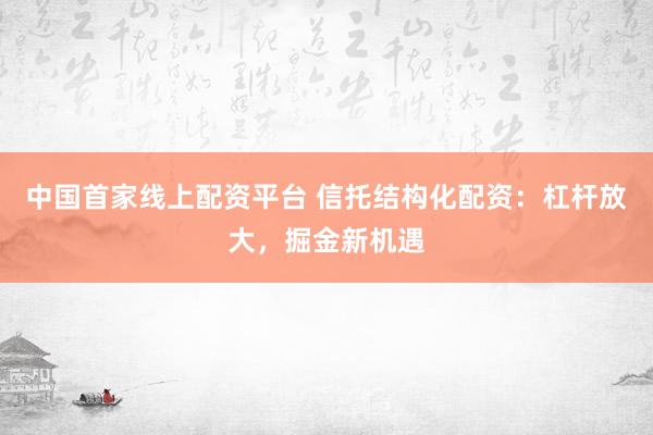 中国首家线上配资平台 信托结构化配资：杠杆放大，掘金新机遇