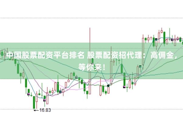 中国股票配资平台排名 股票配资招代理：高佣金，等你来！