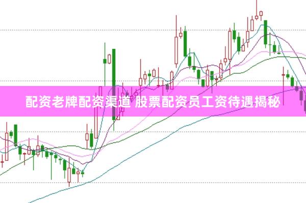 配资老牌配资渠道 股票配资员工资待遇揭秘
