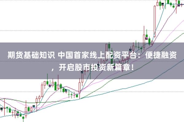 期货基础知识 中国首家线上配资平台：便捷融资，开启股市投资新篇章！