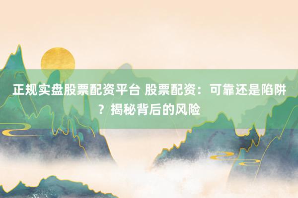 正规实盘股票配资平台 股票配资：可靠还是陷阱？揭秘背后的风险