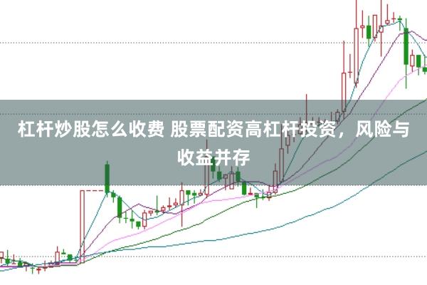 杠杆炒股怎么收费 股票配资高杠杆投资，风险与收益并存