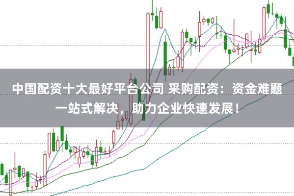 中国配资十大最好平台公司 采购配资：资金难题一站式解决，助力企业快速发展！