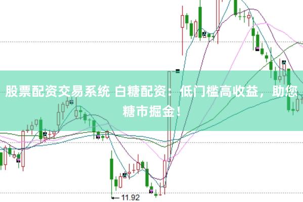 股票配资交易系统 白糖配资：低门槛高收益，助您糖市掘金！