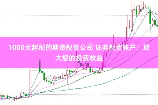 1000元起配的期货配资公司 证券配资账户：放大您的投资收益