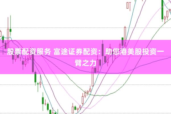 股票配资服务 富途证券配资：助您港美股投资一臂之力