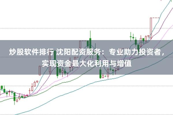 炒股软件排行 沈阳配资服务：专业助力投资者，实现资金最大化利用与增值