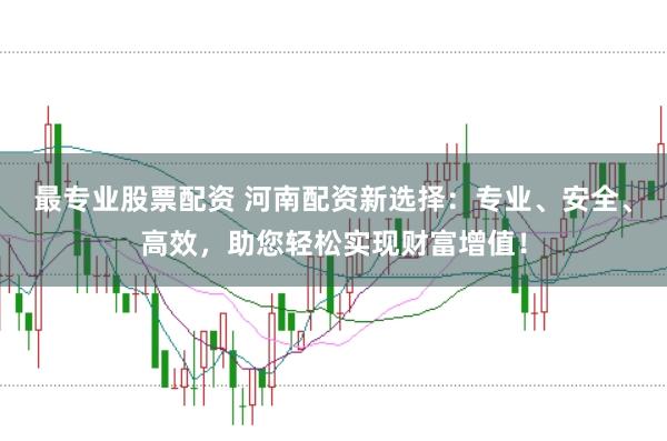 最专业股票配资 河南配资新选择：专业、安全、高效，助您轻松实现财富增值！