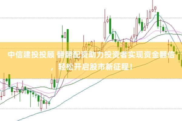 中信建投投顾 翻翻配资助力投资者实现资金翻倍，轻松开启股市新征程！