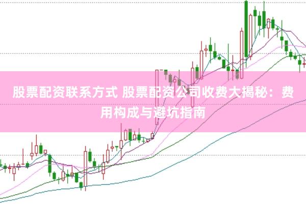 股票配资联系方式 股票配资公司收费大揭秘：费用构成与避坑指南