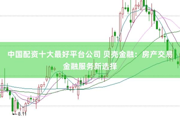 中国配资十大最好平台公司 贝壳金融：房产交易金融服务新选择