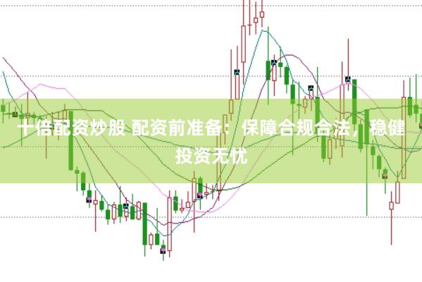 十倍配资炒股 配资前准备：保障合规合法，稳健投资无忧